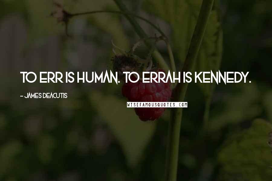 James DeAcutis Quotes: To err is human. To errah is Kennedy.
