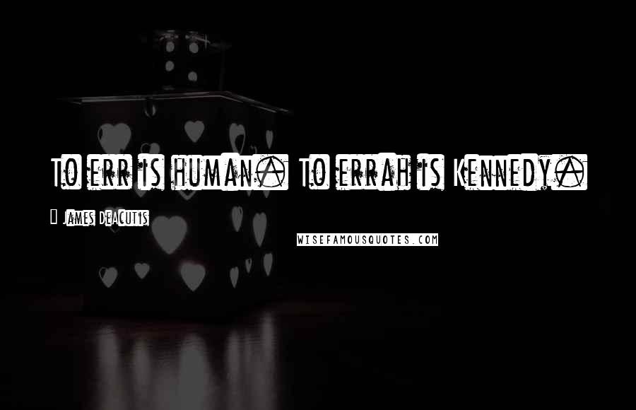 James DeAcutis Quotes: To err is human. To errah is Kennedy.