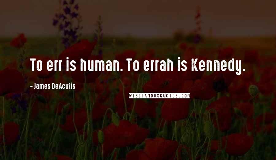 James DeAcutis Quotes: To err is human. To errah is Kennedy.