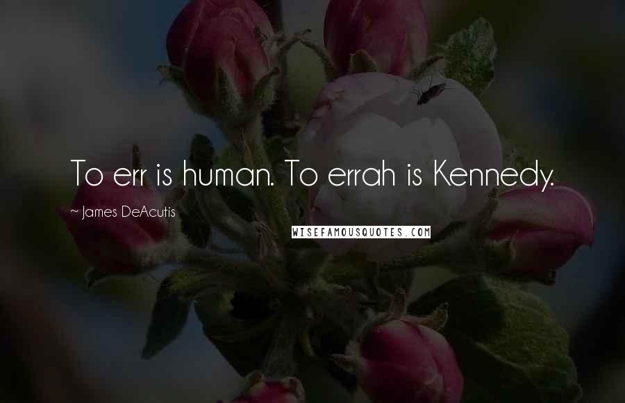 James DeAcutis Quotes: To err is human. To errah is Kennedy.