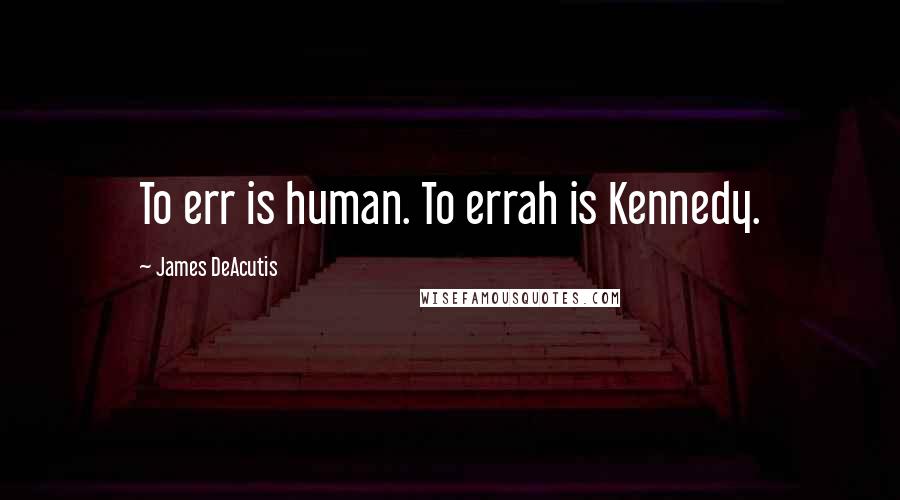 James DeAcutis Quotes: To err is human. To errah is Kennedy.
