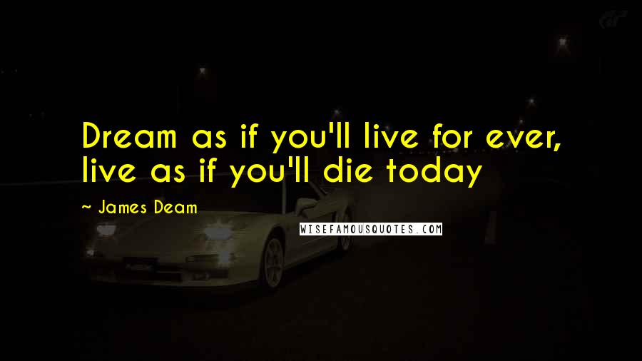 James Deam Quotes: Dream as if you'll live for ever, live as if you'll die today