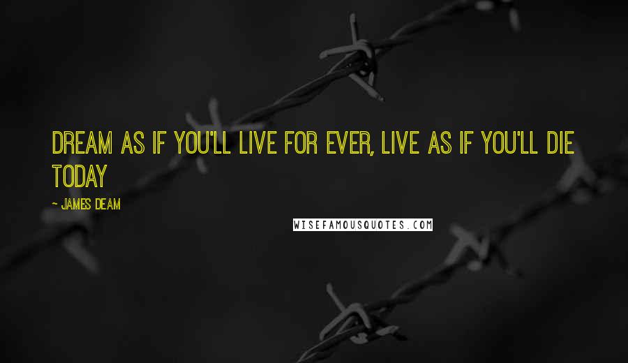 James Deam Quotes: Dream as if you'll live for ever, live as if you'll die today