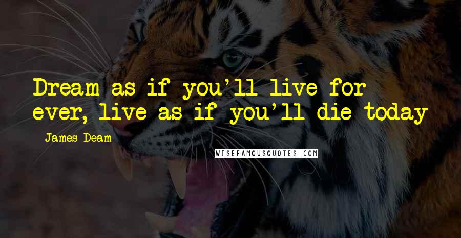 James Deam Quotes: Dream as if you'll live for ever, live as if you'll die today