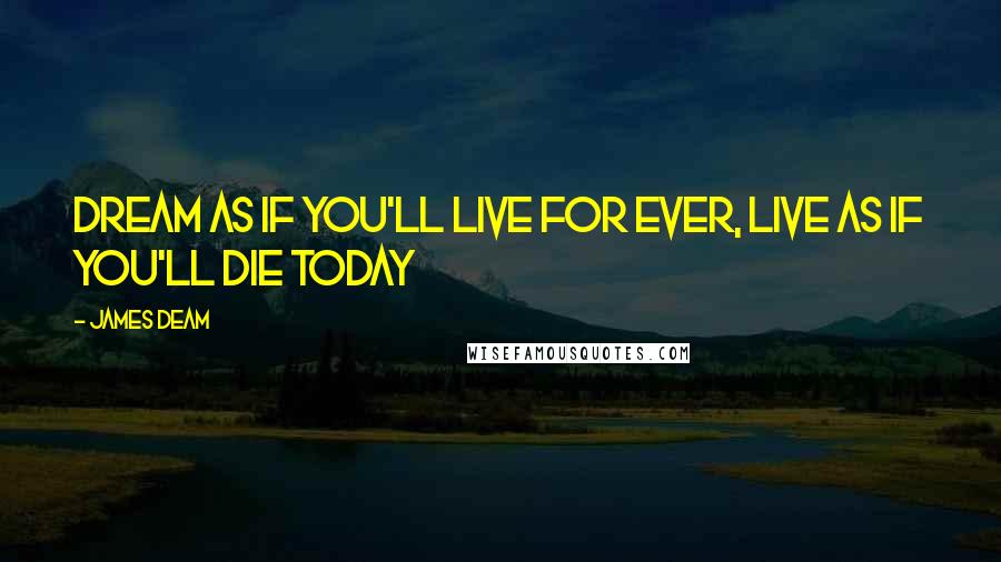 James Deam Quotes: Dream as if you'll live for ever, live as if you'll die today