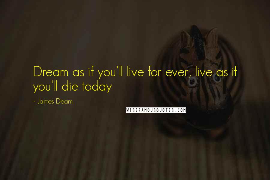 James Deam Quotes: Dream as if you'll live for ever, live as if you'll die today