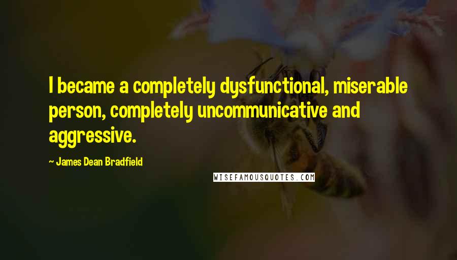 James Dean Bradfield Quotes: I became a completely dysfunctional, miserable person, completely uncommunicative and aggressive.