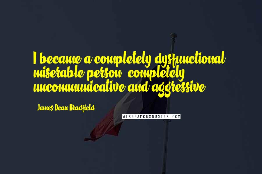 James Dean Bradfield Quotes: I became a completely dysfunctional, miserable person, completely uncommunicative and aggressive.