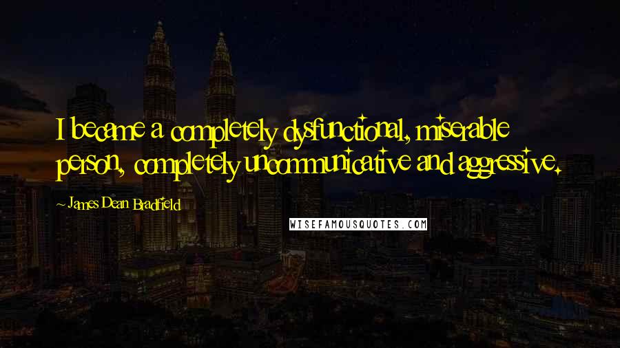 James Dean Bradfield Quotes: I became a completely dysfunctional, miserable person, completely uncommunicative and aggressive.