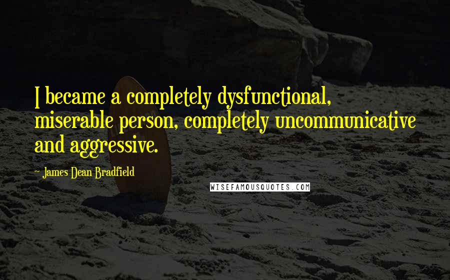 James Dean Bradfield Quotes: I became a completely dysfunctional, miserable person, completely uncommunicative and aggressive.