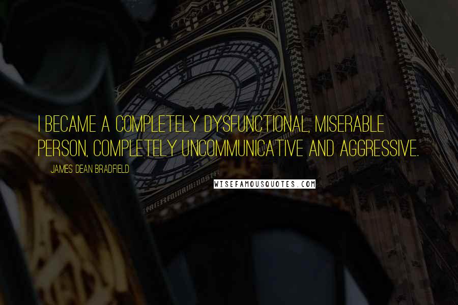 James Dean Bradfield Quotes: I became a completely dysfunctional, miserable person, completely uncommunicative and aggressive.