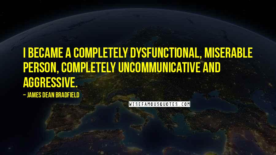 James Dean Bradfield Quotes: I became a completely dysfunctional, miserable person, completely uncommunicative and aggressive.