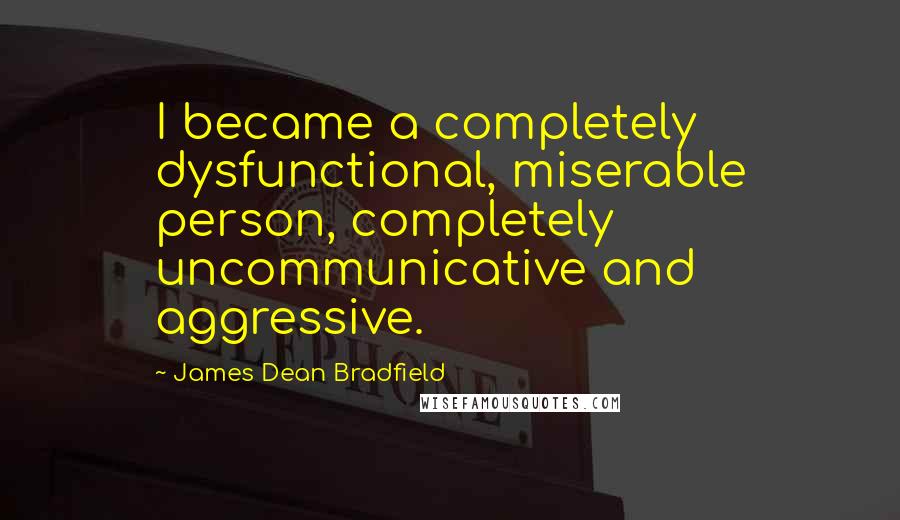 James Dean Bradfield Quotes: I became a completely dysfunctional, miserable person, completely uncommunicative and aggressive.