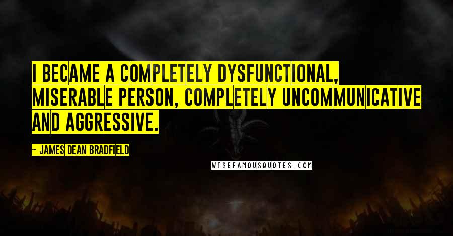 James Dean Bradfield Quotes: I became a completely dysfunctional, miserable person, completely uncommunicative and aggressive.