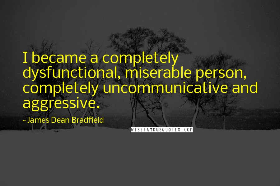 James Dean Bradfield Quotes: I became a completely dysfunctional, miserable person, completely uncommunicative and aggressive.