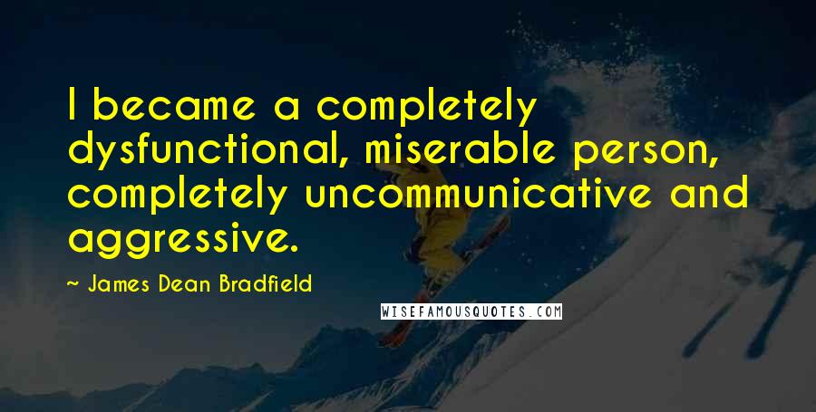 James Dean Bradfield Quotes: I became a completely dysfunctional, miserable person, completely uncommunicative and aggressive.