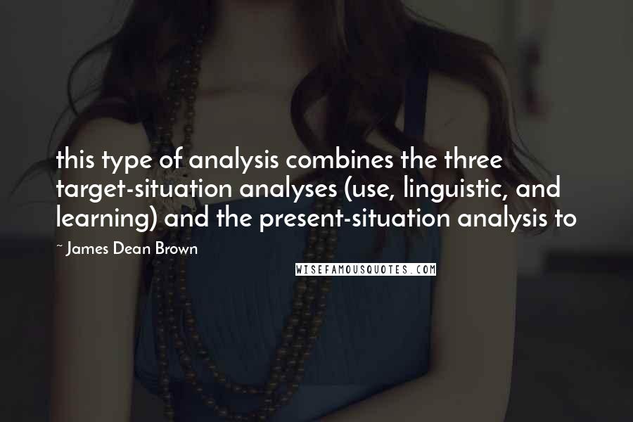 James Dean Brown Quotes: this type of analysis combines the three target-situation analyses (use, linguistic, and learning) and the present-situation analysis to