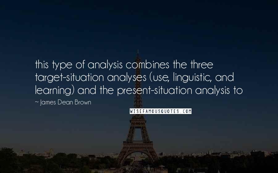 James Dean Brown Quotes: this type of analysis combines the three target-situation analyses (use, linguistic, and learning) and the present-situation analysis to