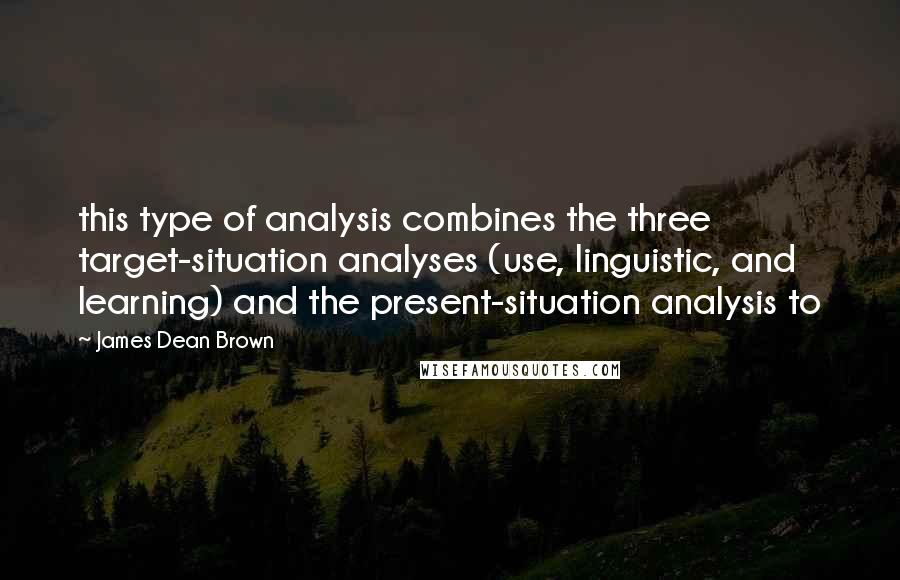 James Dean Brown Quotes: this type of analysis combines the three target-situation analyses (use, linguistic, and learning) and the present-situation analysis to