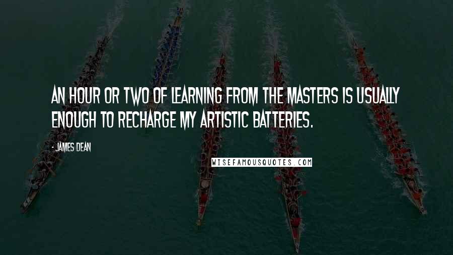 James Dean Quotes: An hour or two of learning from the masters is usually enough to recharge my artistic batteries.