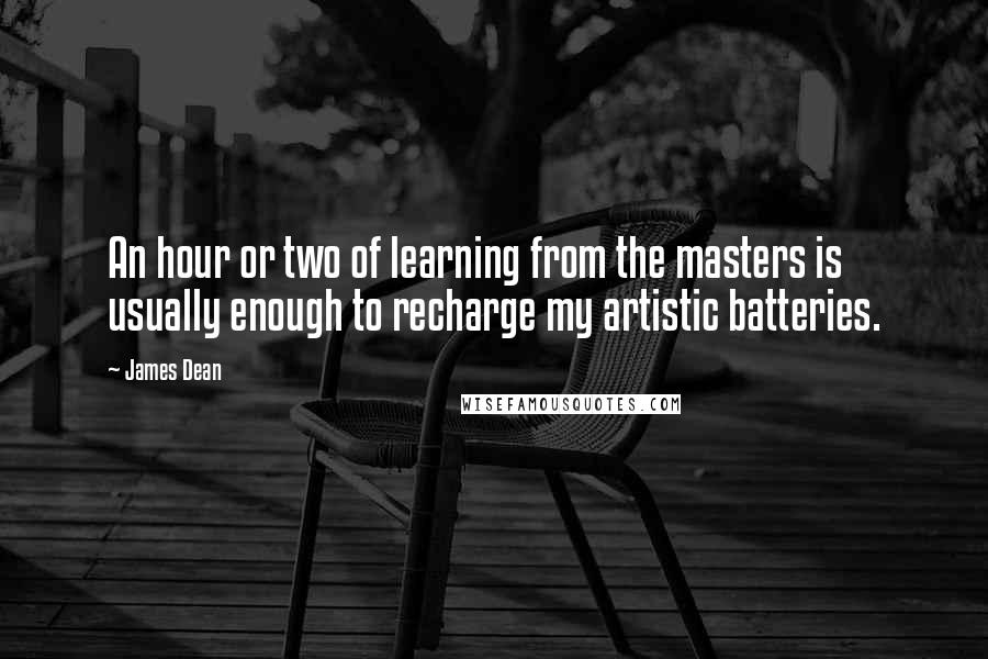 James Dean Quotes: An hour or two of learning from the masters is usually enough to recharge my artistic batteries.