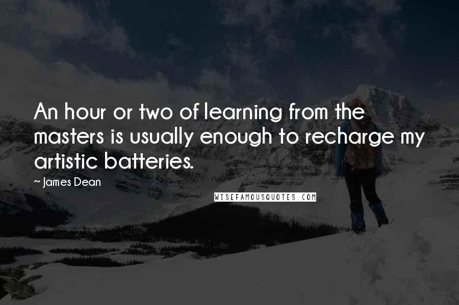 James Dean Quotes: An hour or two of learning from the masters is usually enough to recharge my artistic batteries.