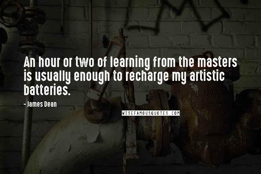 James Dean Quotes: An hour or two of learning from the masters is usually enough to recharge my artistic batteries.