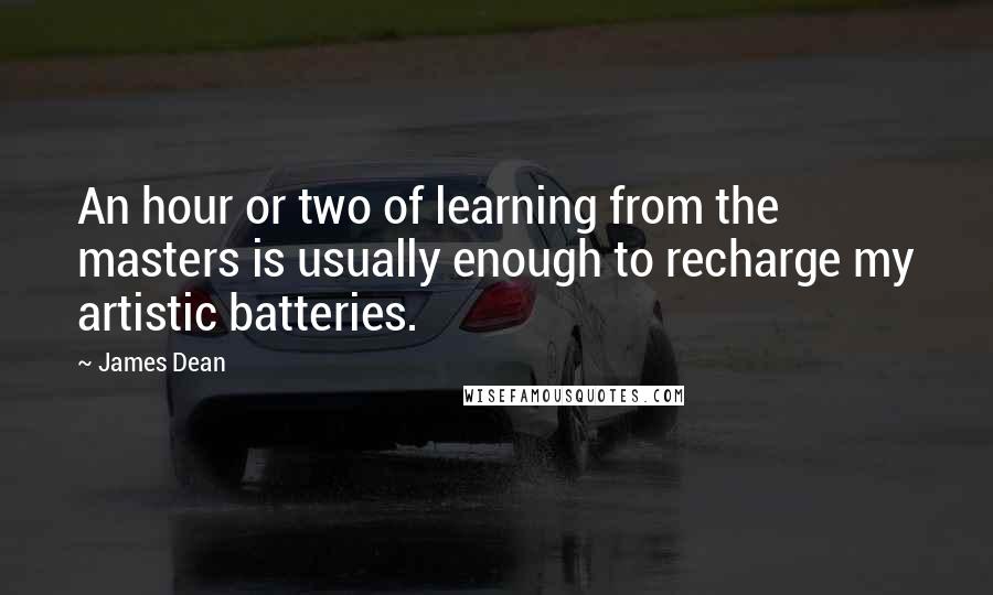 James Dean Quotes: An hour or two of learning from the masters is usually enough to recharge my artistic batteries.