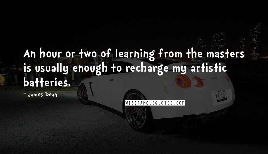 James Dean Quotes: An hour or two of learning from the masters is usually enough to recharge my artistic batteries.