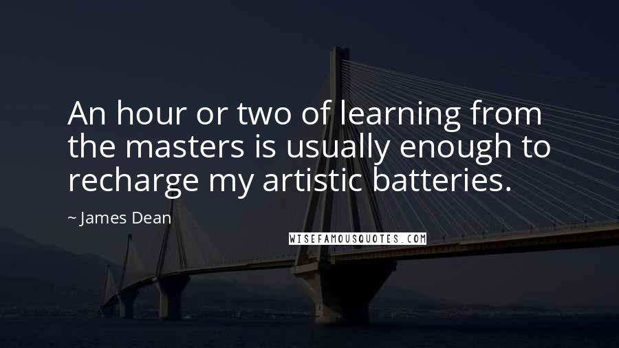 James Dean Quotes: An hour or two of learning from the masters is usually enough to recharge my artistic batteries.