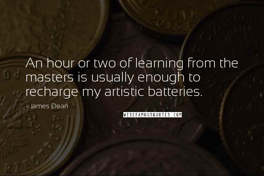 James Dean Quotes: An hour or two of learning from the masters is usually enough to recharge my artistic batteries.