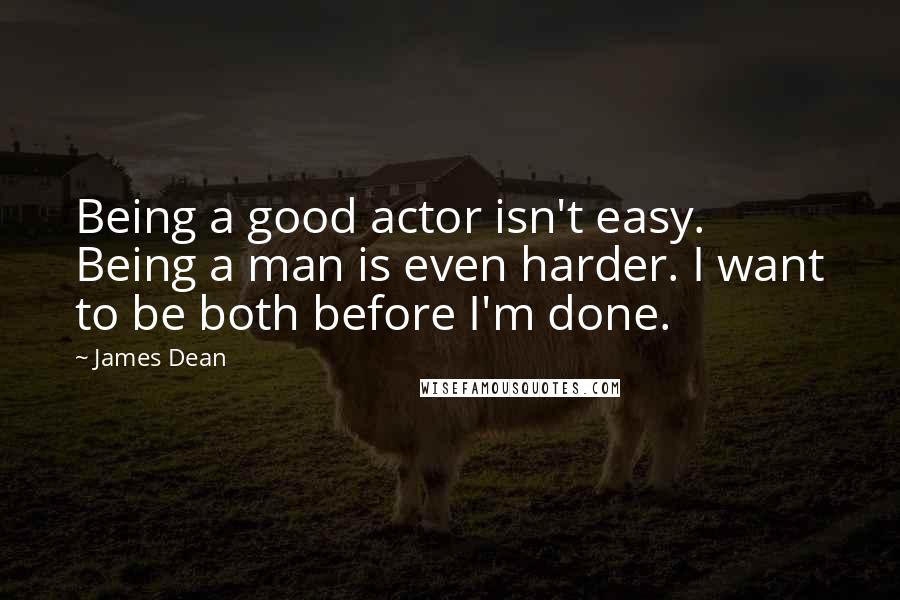 James Dean Quotes: Being a good actor isn't easy. Being a man is even harder. I want to be both before I'm done.