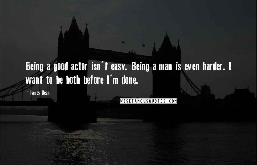 James Dean Quotes: Being a good actor isn't easy. Being a man is even harder. I want to be both before I'm done.