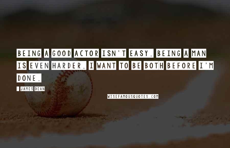 James Dean Quotes: Being a good actor isn't easy. Being a man is even harder. I want to be both before I'm done.