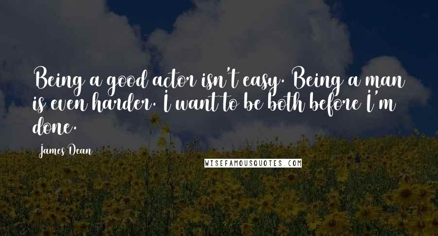 James Dean Quotes: Being a good actor isn't easy. Being a man is even harder. I want to be both before I'm done.