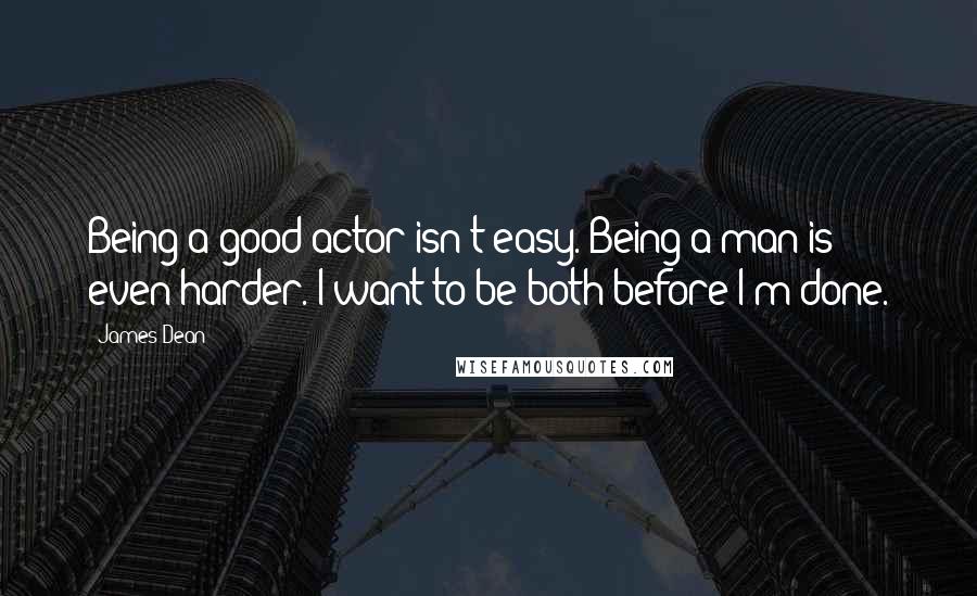 James Dean Quotes: Being a good actor isn't easy. Being a man is even harder. I want to be both before I'm done.