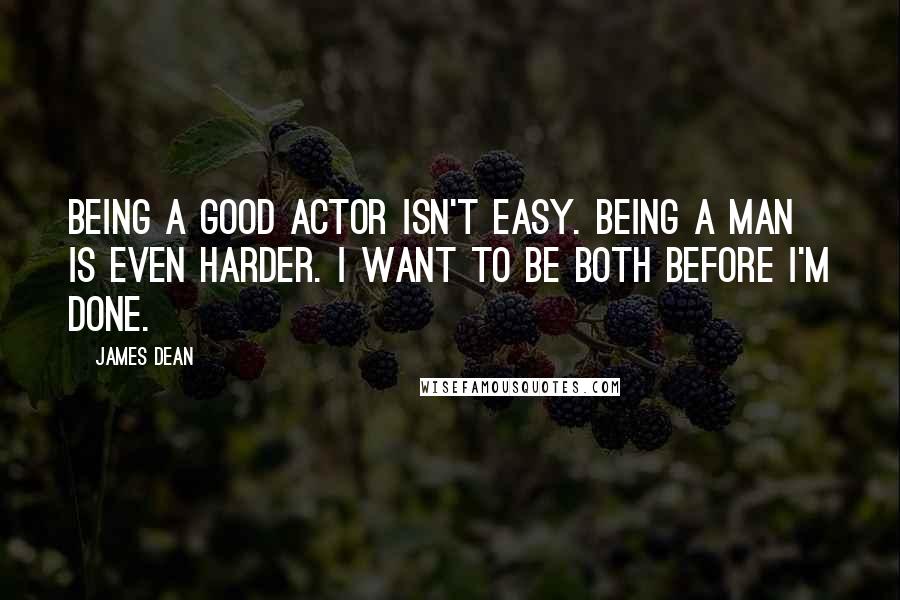 James Dean Quotes: Being a good actor isn't easy. Being a man is even harder. I want to be both before I'm done.