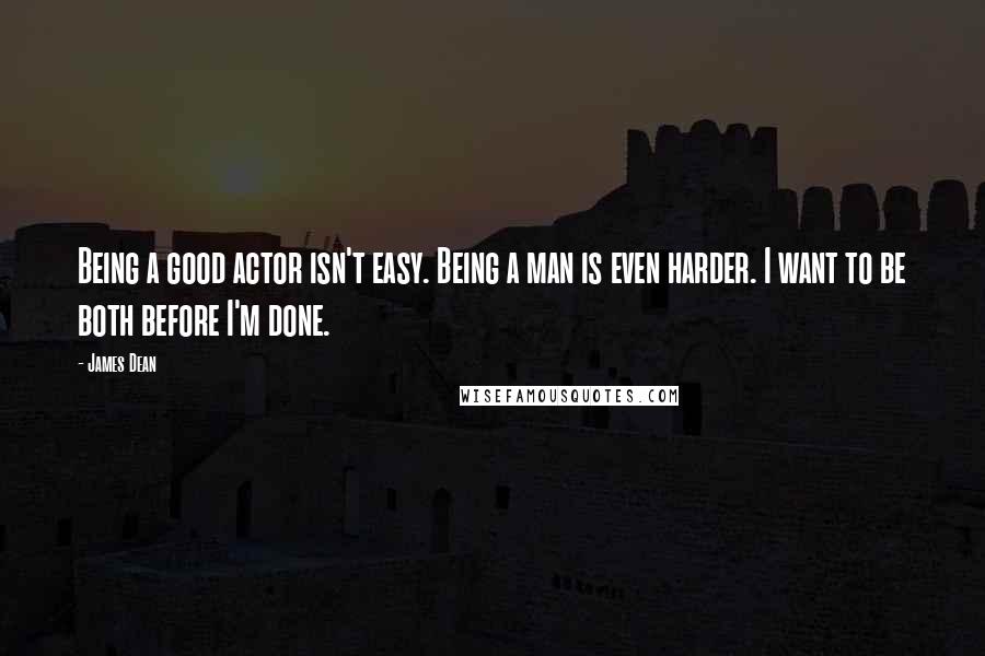 James Dean Quotes: Being a good actor isn't easy. Being a man is even harder. I want to be both before I'm done.