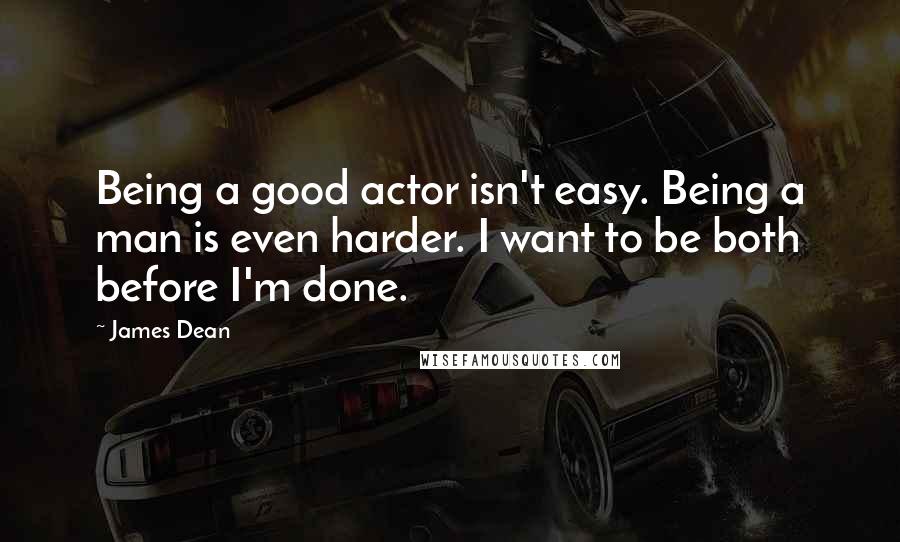 James Dean Quotes: Being a good actor isn't easy. Being a man is even harder. I want to be both before I'm done.