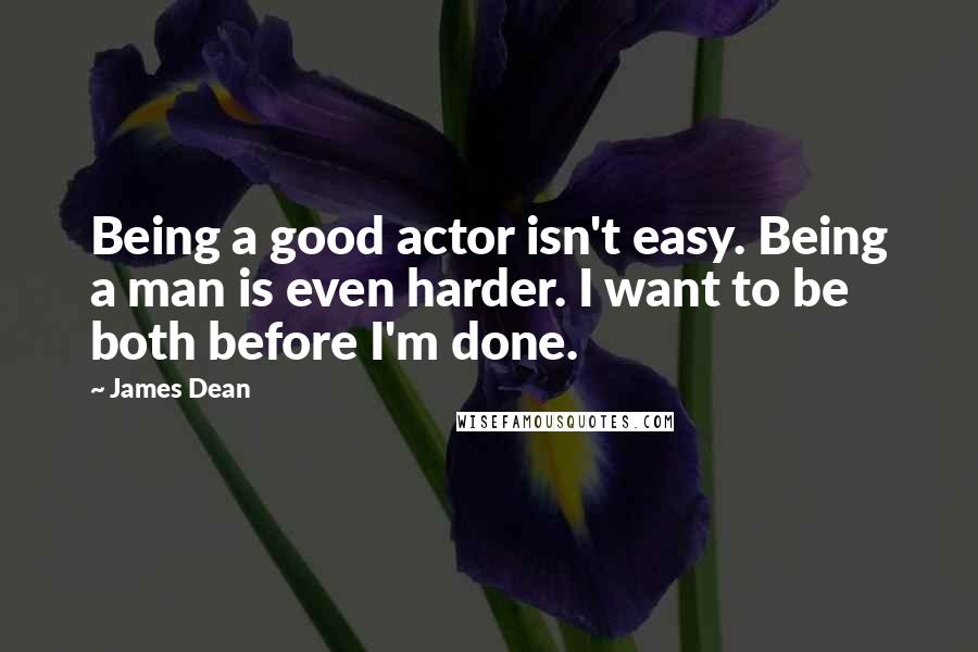 James Dean Quotes: Being a good actor isn't easy. Being a man is even harder. I want to be both before I'm done.