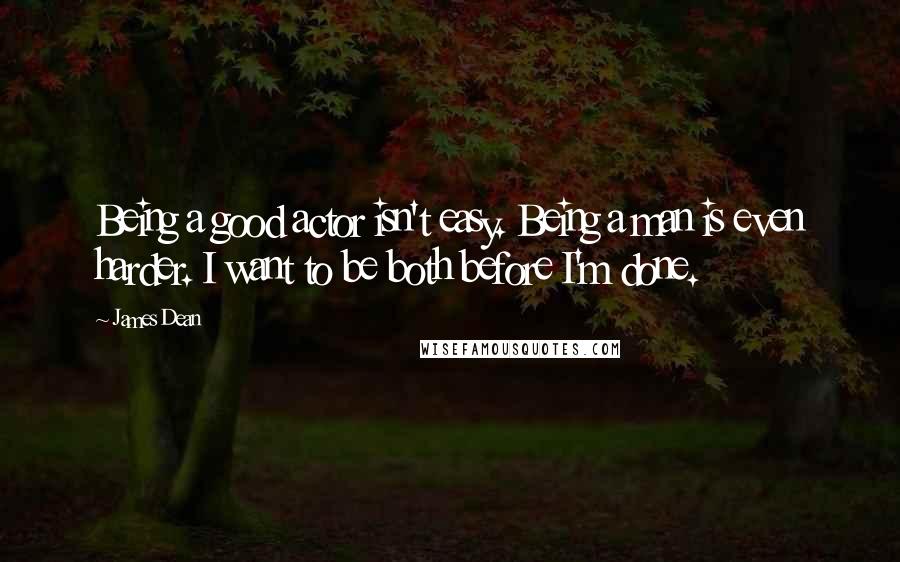 James Dean Quotes: Being a good actor isn't easy. Being a man is even harder. I want to be both before I'm done.