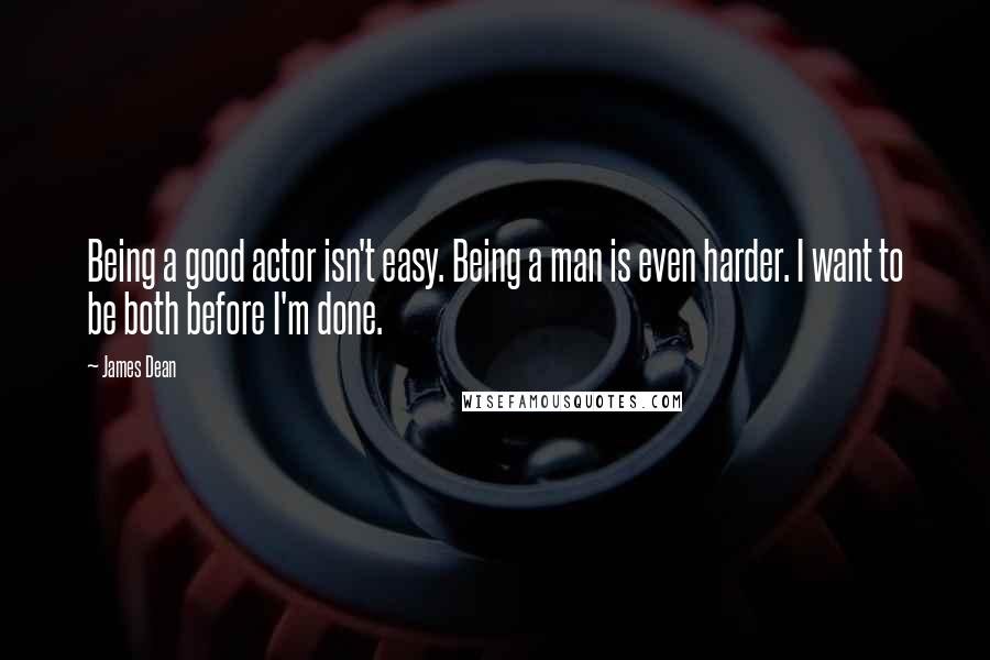 James Dean Quotes: Being a good actor isn't easy. Being a man is even harder. I want to be both before I'm done.