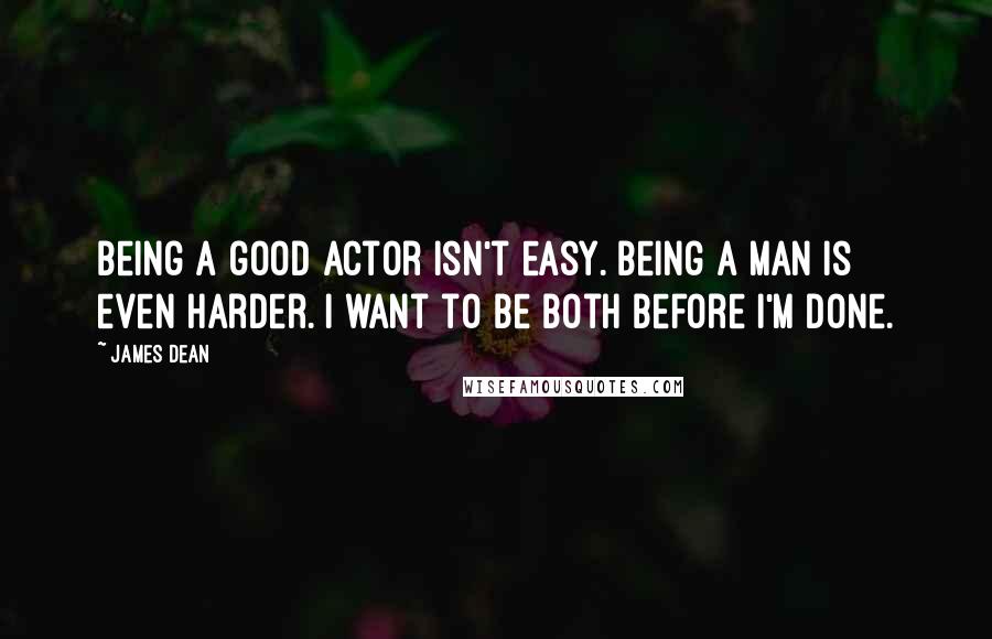 James Dean Quotes: Being a good actor isn't easy. Being a man is even harder. I want to be both before I'm done.