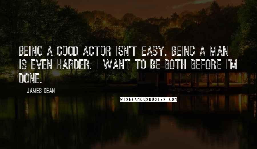 James Dean Quotes: Being a good actor isn't easy. Being a man is even harder. I want to be both before I'm done.