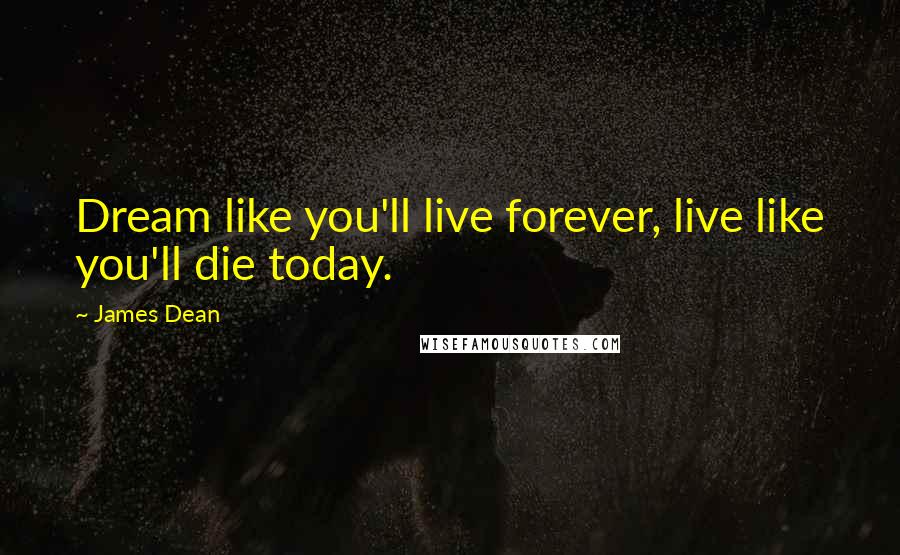James Dean Quotes: Dream like you'll live forever, live like you'll die today.