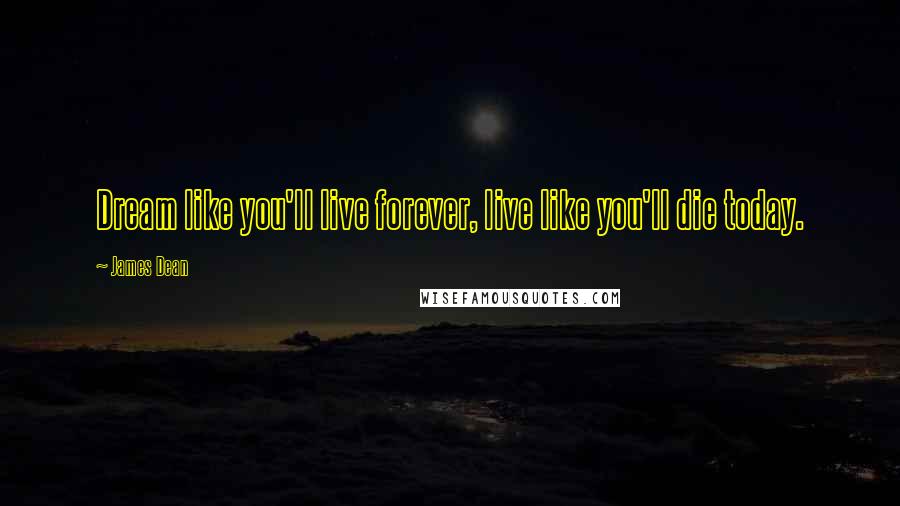 James Dean Quotes: Dream like you'll live forever, live like you'll die today.