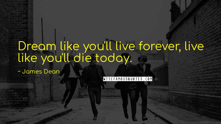 James Dean Quotes: Dream like you'll live forever, live like you'll die today.