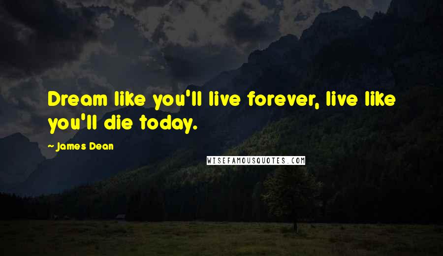James Dean Quotes: Dream like you'll live forever, live like you'll die today.