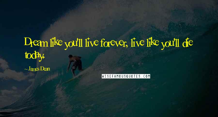 James Dean Quotes: Dream like you'll live forever, live like you'll die today.