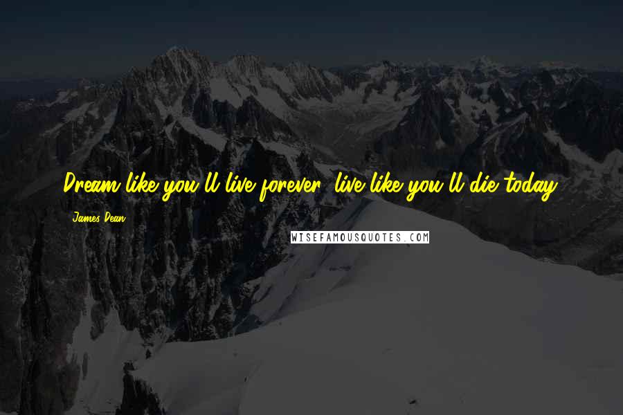 James Dean Quotes: Dream like you'll live forever, live like you'll die today.